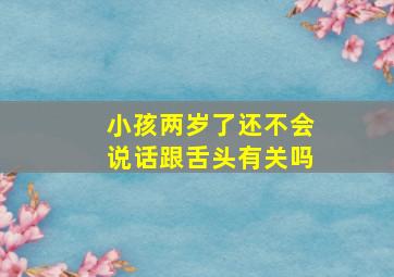 小孩两岁了还不会说话跟舌头有关吗