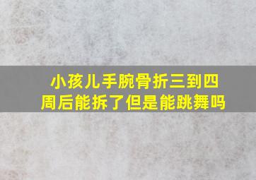 小孩儿手腕骨折三到四周后能拆了但是能跳舞吗