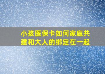 小孩医保卡如何家庭共建和大人的绑定在一起