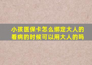 小孩医保卡怎么绑定大人的看病的时候可以用大人的吗