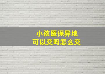 小孩医保异地可以交吗怎么交