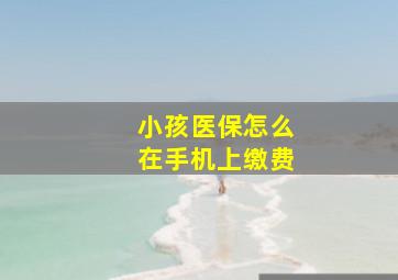 小孩医保怎么在手机上缴费