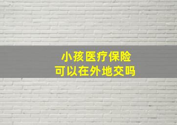 小孩医疗保险可以在外地交吗