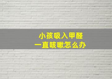 小孩吸入甲醛一直咳嗽怎么办