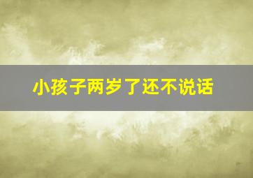 小孩子两岁了还不说话