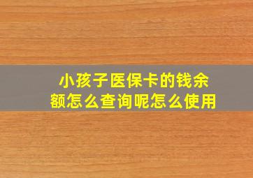 小孩子医保卡的钱余额怎么查询呢怎么使用