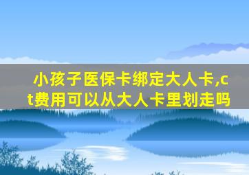 小孩子医保卡绑定大人卡,ct费用可以从大人卡里划走吗