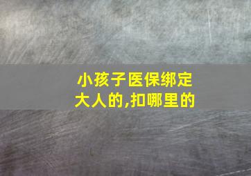 小孩子医保绑定大人的,扣哪里的