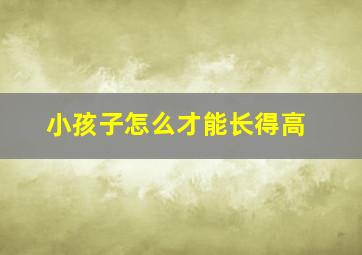 小孩子怎么才能长得高