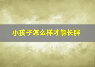 小孩子怎么样才能长胖