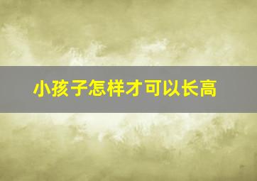 小孩子怎样才可以长高