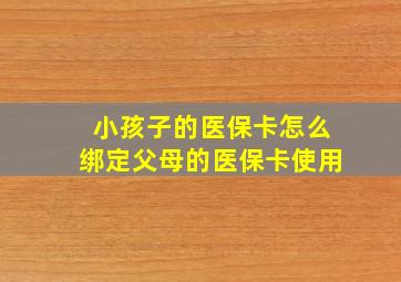 小孩子的医保卡怎么绑定父母的医保卡使用