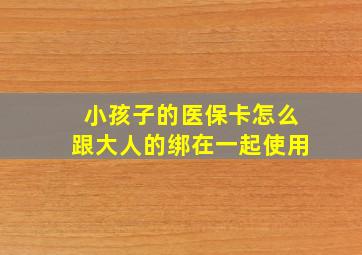 小孩子的医保卡怎么跟大人的绑在一起使用