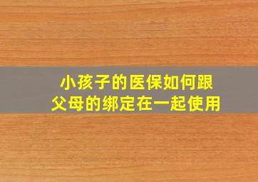 小孩子的医保如何跟父母的绑定在一起使用