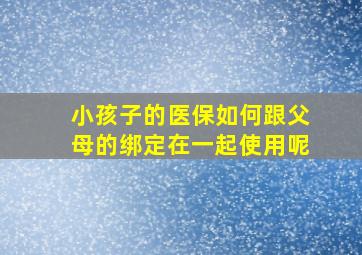 小孩子的医保如何跟父母的绑定在一起使用呢