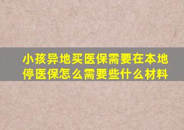 小孩异地买医保需要在本地停医保怎么需要些什么材料