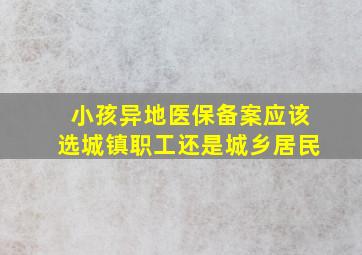 小孩异地医保备案应该选城镇职工还是城乡居民