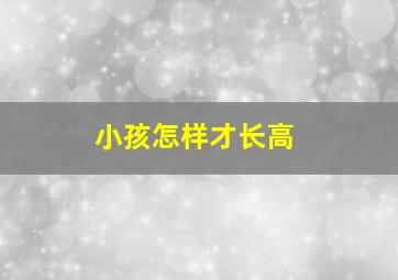 小孩怎样才长高