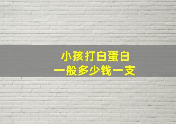 小孩打白蛋白一般多少钱一支