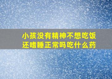 小孩没有精神不想吃饭还嗜睡正常吗吃什么药