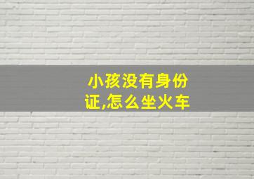 小孩没有身份证,怎么坐火车