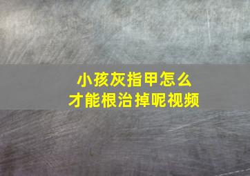 小孩灰指甲怎么才能根治掉呢视频