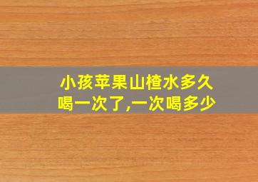 小孩苹果山楂水多久喝一次了,一次喝多少