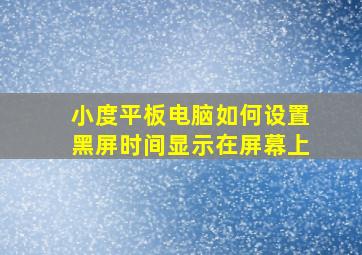 小度平板电脑如何设置黑屏时间显示在屏幕上