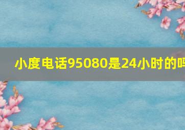 小度电话95080是24小时的吗