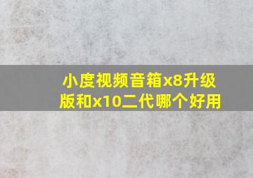 小度视频音箱x8升级版和x10二代哪个好用