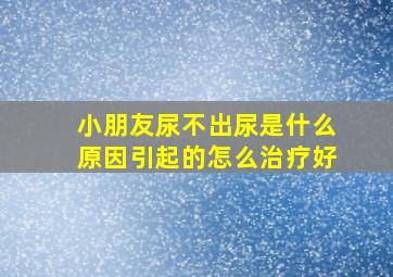 小朋友尿不出尿是什么原因引起的怎么治疗好