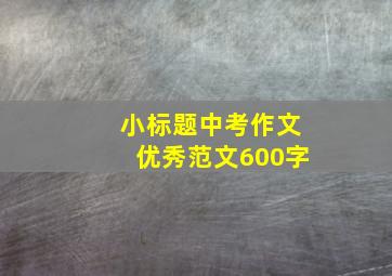 小标题中考作文优秀范文600字