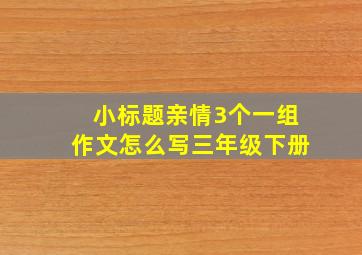 小标题亲情3个一组作文怎么写三年级下册