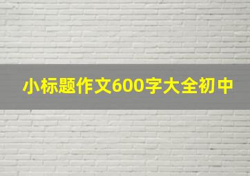 小标题作文600字大全初中