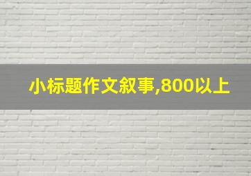 小标题作文叙事,800以上