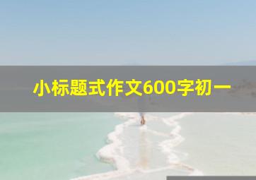 小标题式作文600字初一