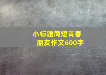 小标题简短青春朋友作文600字