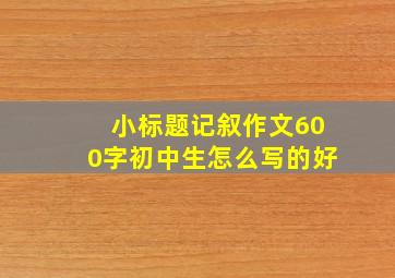 小标题记叙作文600字初中生怎么写的好