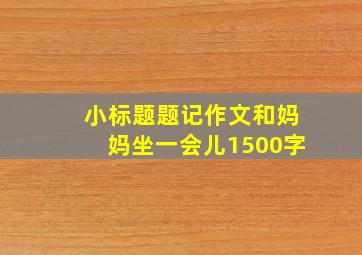 小标题题记作文和妈妈坐一会儿1500字