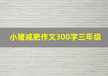 小猪减肥作文300字三年级