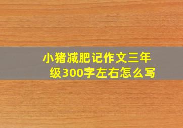 小猪减肥记作文三年级300字左右怎么写