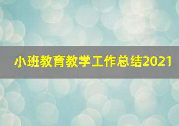 小班教育教学工作总结2021