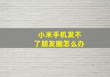 小米手机发不了朋友圈怎么办