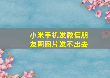 小米手机发微信朋友圈图片发不出去