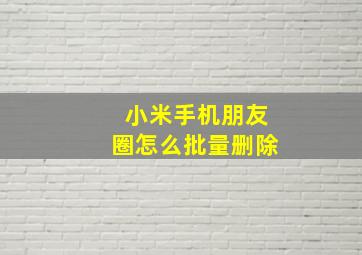 小米手机朋友圈怎么批量删除