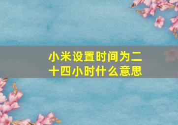 小米设置时间为二十四小时什么意思