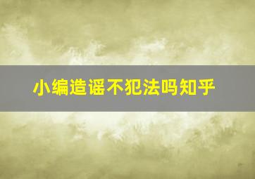 小编造谣不犯法吗知乎