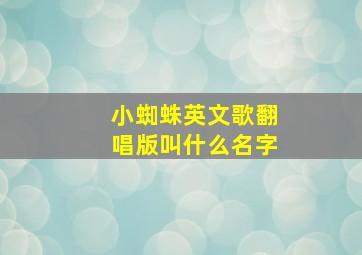 小蜘蛛英文歌翻唱版叫什么名字