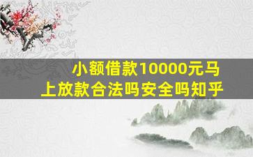 小额借款10000元马上放款合法吗安全吗知乎