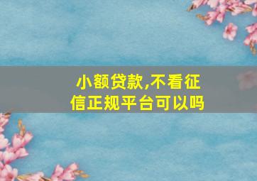 小额贷款,不看征信正规平台可以吗